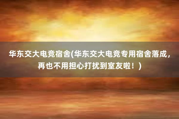 华东交大电竞宿舍(华东交大电竞专用宿舍落成，再也不用担心打扰到室友啦！)