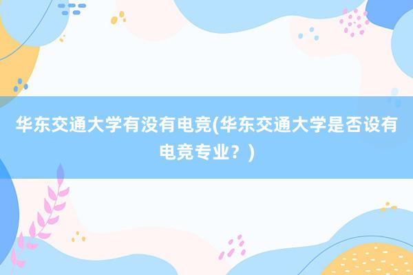 华东交通大学有没有电竞(华东交通大学是否设有电竞专业？)