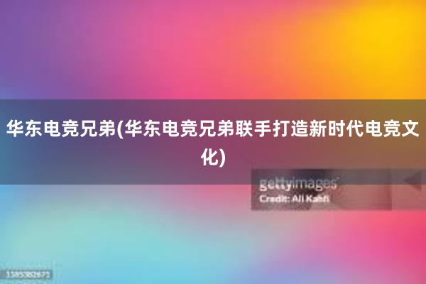 华东电竞兄弟(华东电竞兄弟联手打造新时代电竞文化)