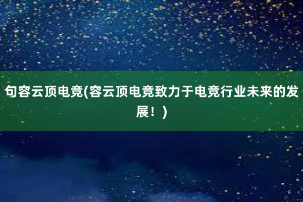 句容云顶电竞(容云顶电竞致力于电竞行业未来的发展！)