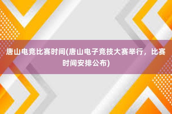 唐山电竞比赛时间(唐山电子竞技大赛举行，比赛时间安排公布)