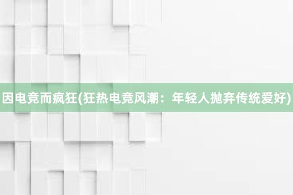 因电竞而疯狂(狂热电竞风潮：年轻人抛弃传统爱好)