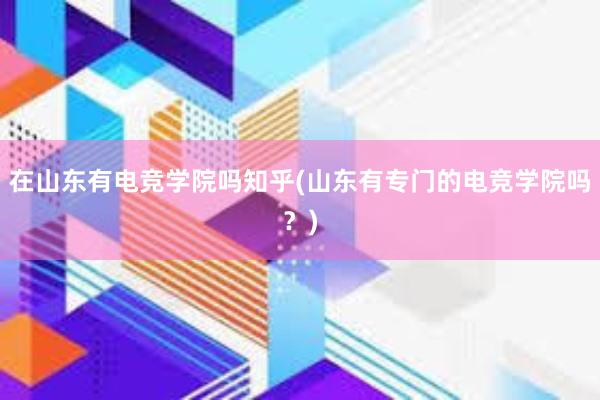 在山东有电竞学院吗知乎(山东有专门的电竞学院吗？)