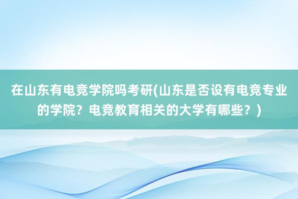 在山东有电竞学院吗考研(山东是否设有电竞专业的学院？电竞教育相关的大学有哪些？)