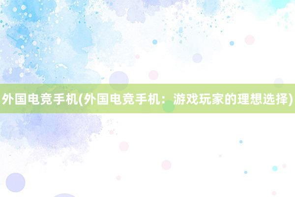 外国电竞手机(外国电竞手机：游戏玩家的理想选择)