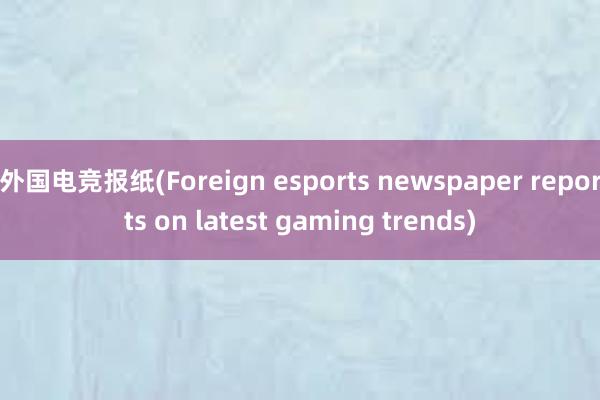 外国电竞报纸(Foreign esports newspaper reports on latest gaming trends)