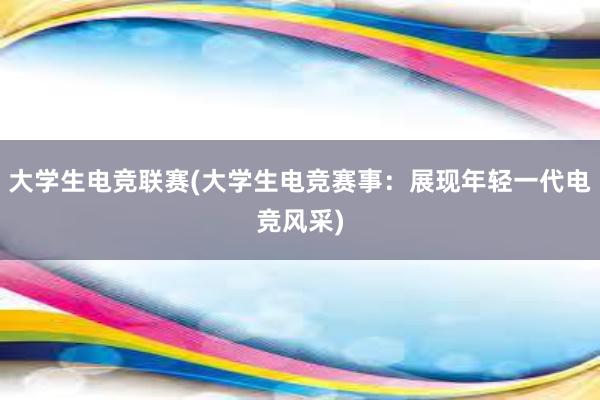 大学生电竞联赛(大学生电竞赛事：展现年轻一代电竞风采)