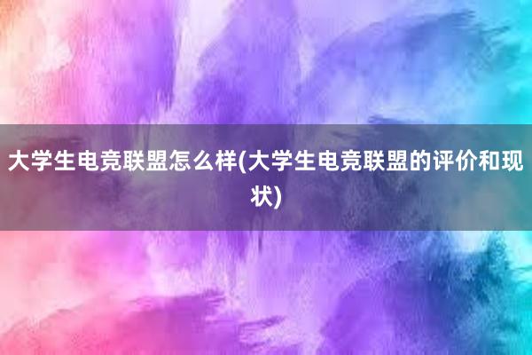 大学生电竞联盟怎么样(大学生电竞联盟的评价和现状)