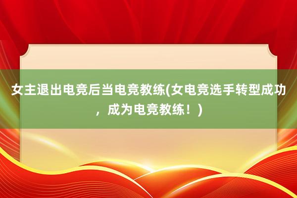 女主退出电竞后当电竞教练(女电竞选手转型成功，成为电竞教练！)