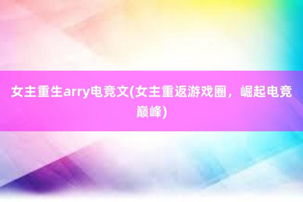 女主重生arry电竞文(女主重返游戏圈，崛起电竞巅峰)