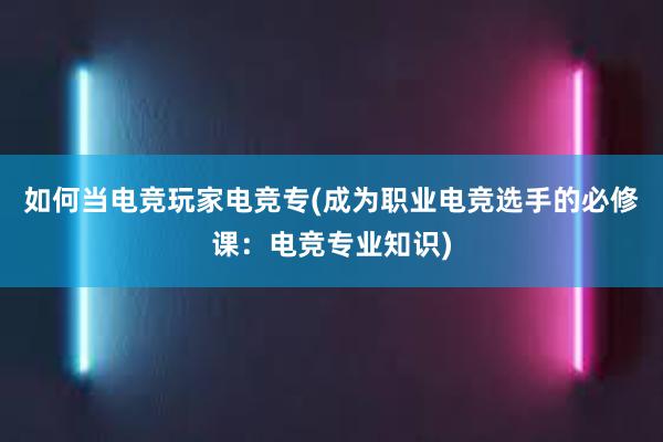 如何当电竞玩家电竞专(成为职业电竞选手的必修课：电竞专业知识)