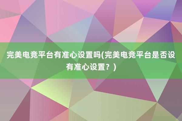 完美电竞平台有准心设置吗(完美电竞平台是否设有准心设置？)