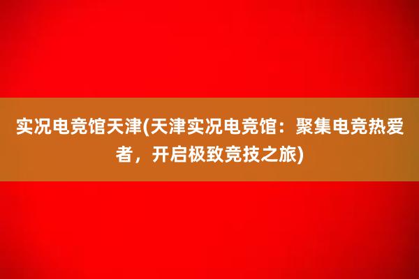 实况电竞馆天津(天津实况电竞馆：聚集电竞热爱者，开启极致竞技之旅)