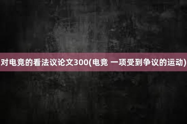 对电竞的看法议论文300(电竞 一项受到争议的运动)