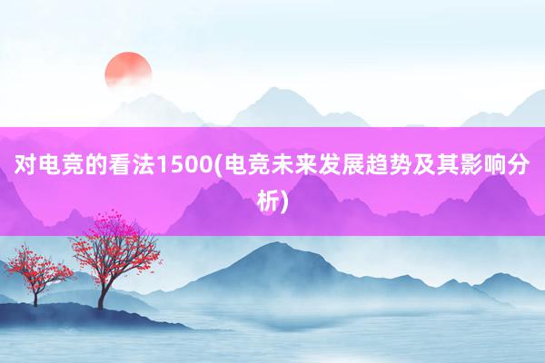 对电竞的看法1500(电竞未来发展趋势及其影响分析)