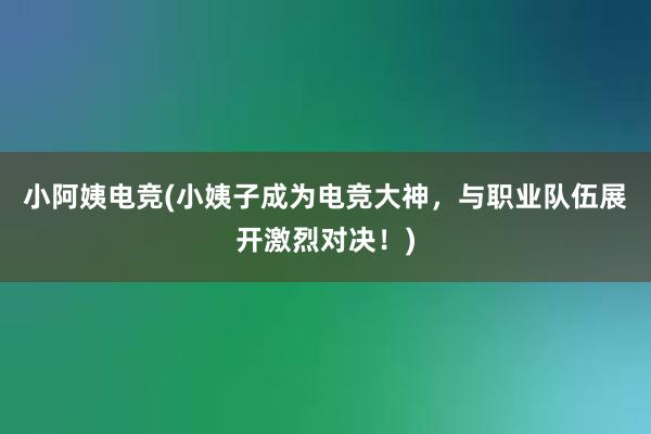 小阿姨电竞(小姨子成为电竞大神，与职业队伍展开激烈对决！)