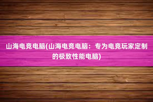 山海电竞电脑(山海电竞电脑：专为电竞玩家定制的极致性能电脑)