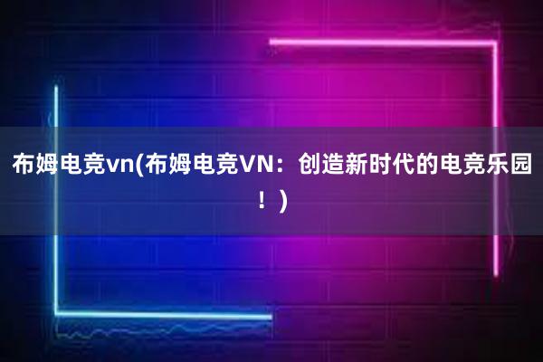 布姆电竞vn(布姆电竞VN：创造新时代的电竞乐园！)