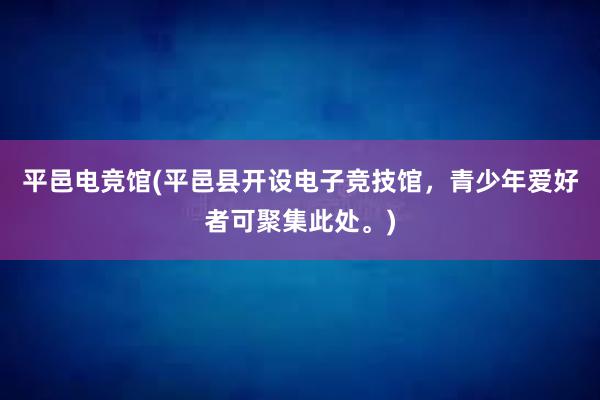 平邑电竞馆(平邑县开设电子竞技馆，青少年爱好者可聚集此处。)