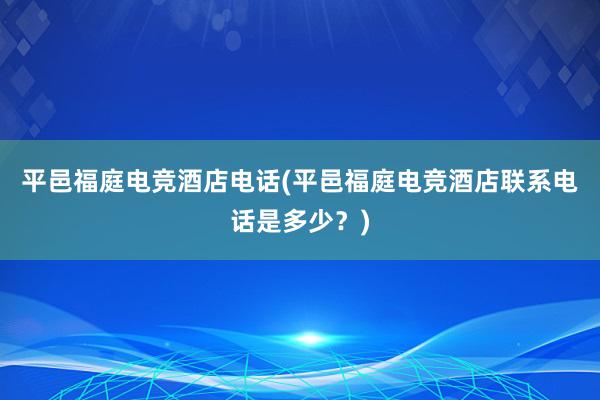 平邑福庭电竞酒店电话(平邑福庭电竞酒店联系电话是多少？)