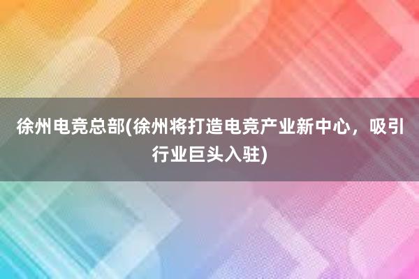 徐州电竞总部(徐州将打造电竞产业新中心，吸引行业巨头入驻)