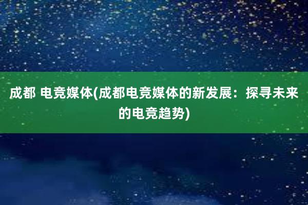 成都 电竞媒体(成都电竞媒体的新发展：探寻未来的电竞趋势)