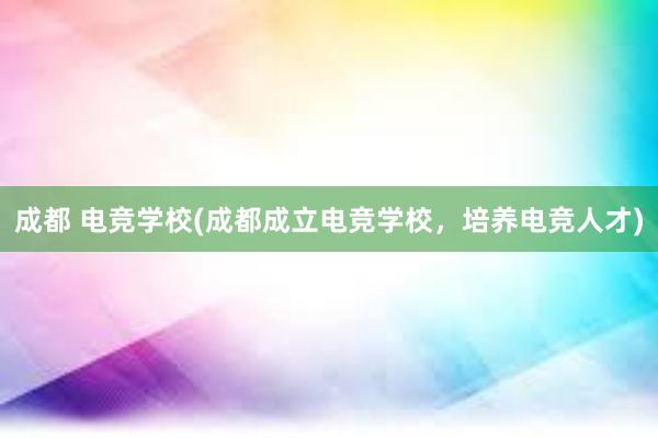 成都 电竞学校(成都成立电竞学校，培养电竞人才)