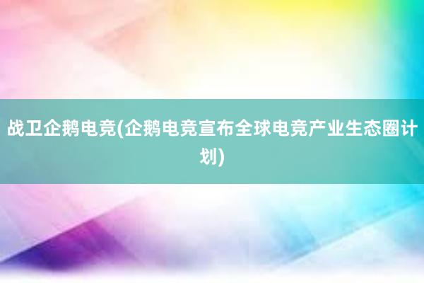 战卫企鹅电竞(企鹅电竞宣布全球电竞产业生态圈计划)