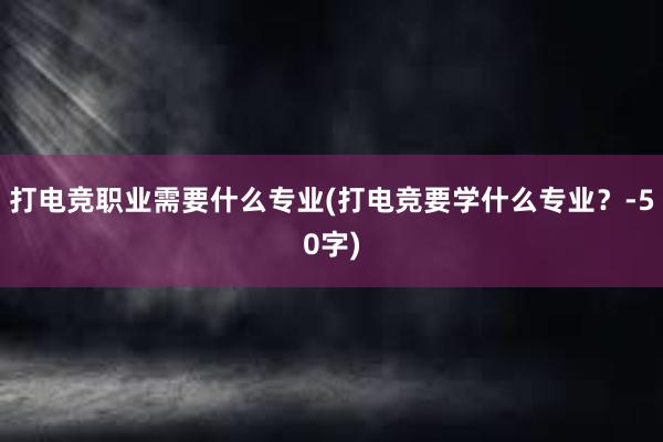 打电竞职业需要什么专业(打电竞要学什么专业？-50字)