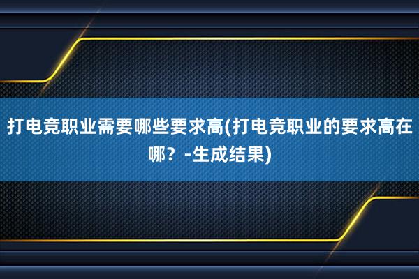 打电竞职业需要哪些要求高(打电竞职业的要求高在哪？-生成结果)