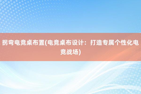 拐弯电竞桌布置(电竞桌布设计：打造专属个性化电竞战场)