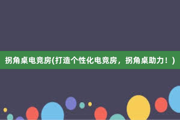 拐角桌电竞房(打造个性化电竞房，拐角桌助力！)