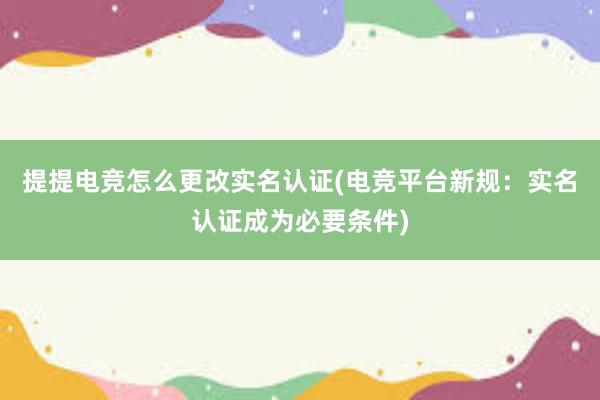 提提电竞怎么更改实名认证(电竞平台新规：实名认证成为必要条件)