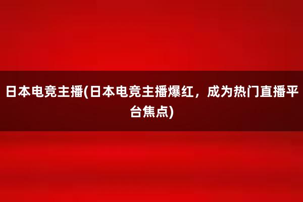 日本电竞主播(日本电竞主播爆红，成为热门直播平台焦点)