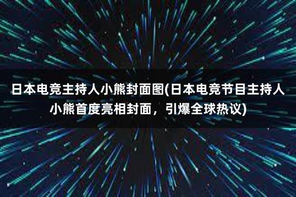 日本电竞主持人小熊封面图(日本电竞节目主持人小熊首度亮相封面，引爆全球热议)