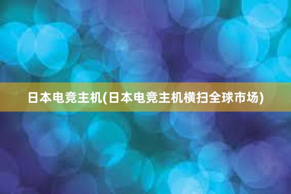 日本电竞主机(日本电竞主机横扫全球市场)