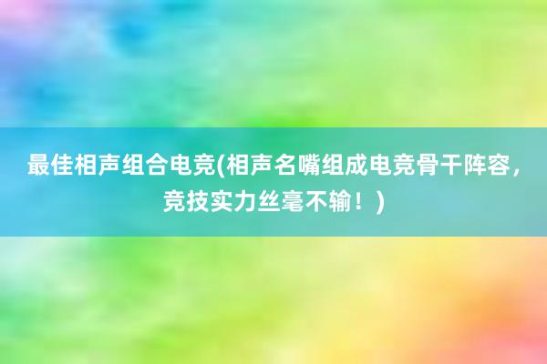 最佳相声组合电竞(相声名嘴组成电竞骨干阵容，竞技实力丝毫不输！)