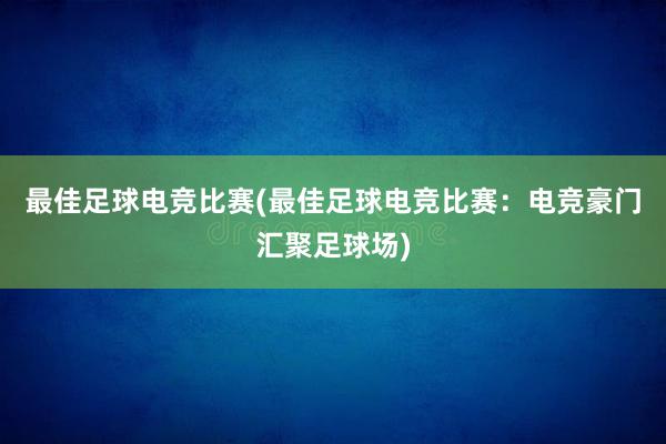 最佳足球电竞比赛(最佳足球电竞比赛：电竞豪门汇聚足球场)