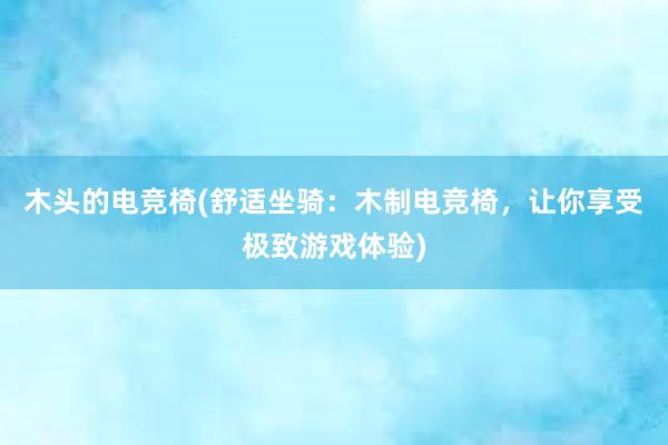 木头的电竞椅(舒适坐骑：木制电竞椅，让你享受极致游戏体验)