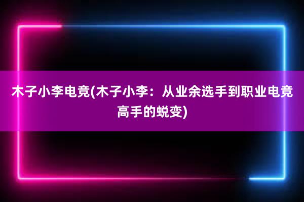 木子小李电竞(木子小李：从业余选手到职业电竞高手的蜕变)