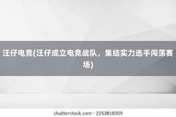 汪仔电竞(汪仔成立电竞战队，集结实力选手闯荡赛场)