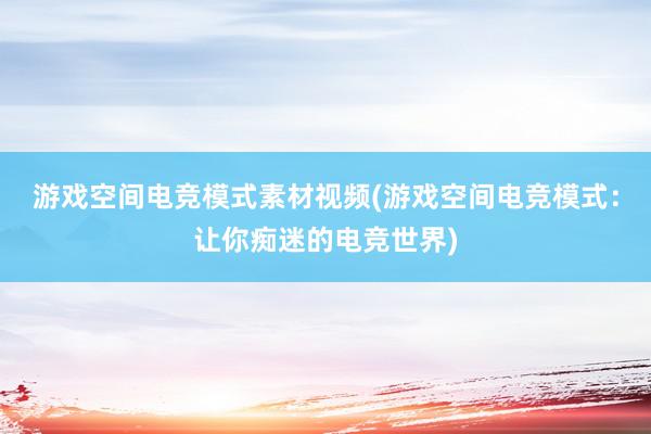 游戏空间电竞模式素材视频(游戏空间电竞模式：让你痴迷的电竞世界)