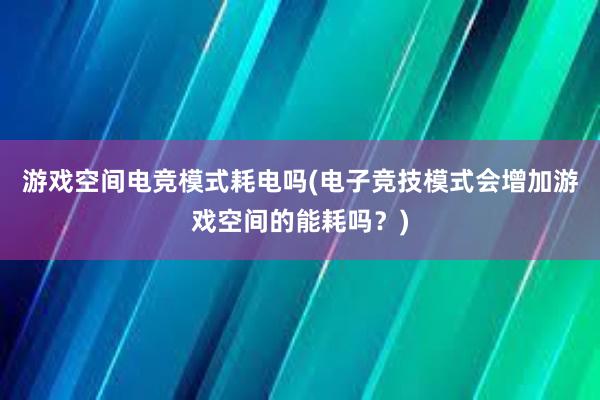 游戏空间电竞模式耗电吗(电子竞技模式会增加游戏空间的能耗吗？)