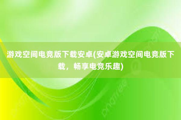 游戏空间电竞版下载安卓(安卓游戏空间电竞版下载，畅享电竞乐趣)