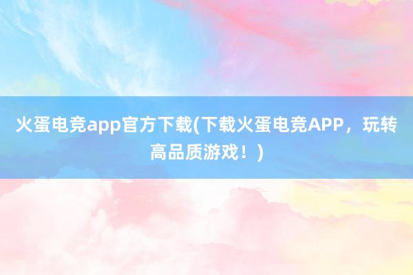 火蛋电竞app官方下载(下载火蛋电竞APP，玩转高品质游戏！)