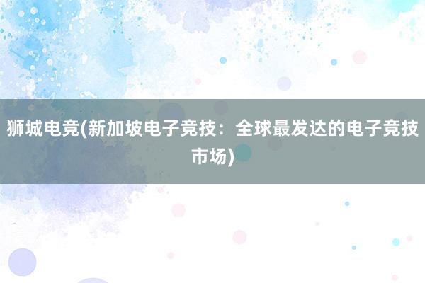 狮城电竞(新加坡电子竞技：全球最发达的电子竞技市场)