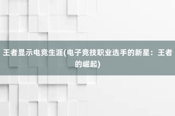 王者显示电竞生涯(电子竞技职业选手的新星：王者的崛起)