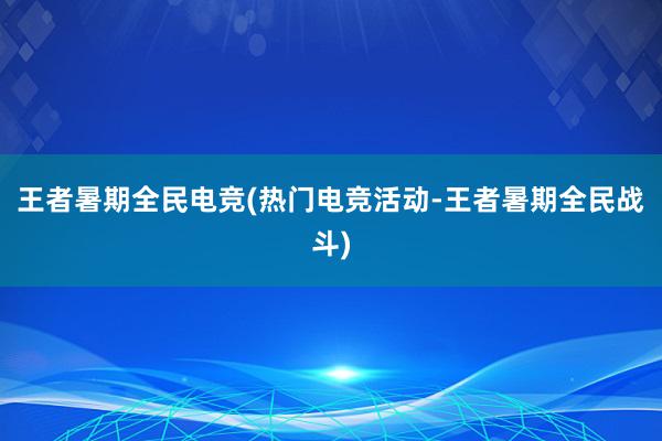 王者暑期全民电竞(热门电竞活动-王者暑期全民战斗)