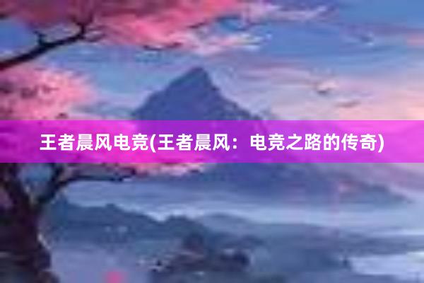 王者晨风电竞(王者晨风：电竞之路的传奇)