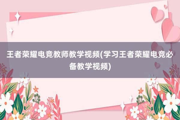 王者荣耀电竞教师教学视频(学习王者荣耀电竞必备教学视频)